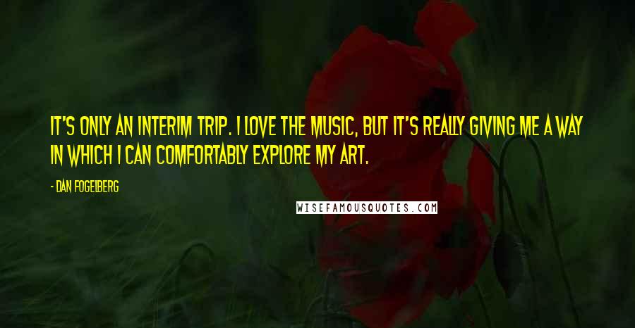 Dan Fogelberg Quotes: It's only an interim trip. I love the music, but it's really giving me a way in which I can comfortably explore my art.