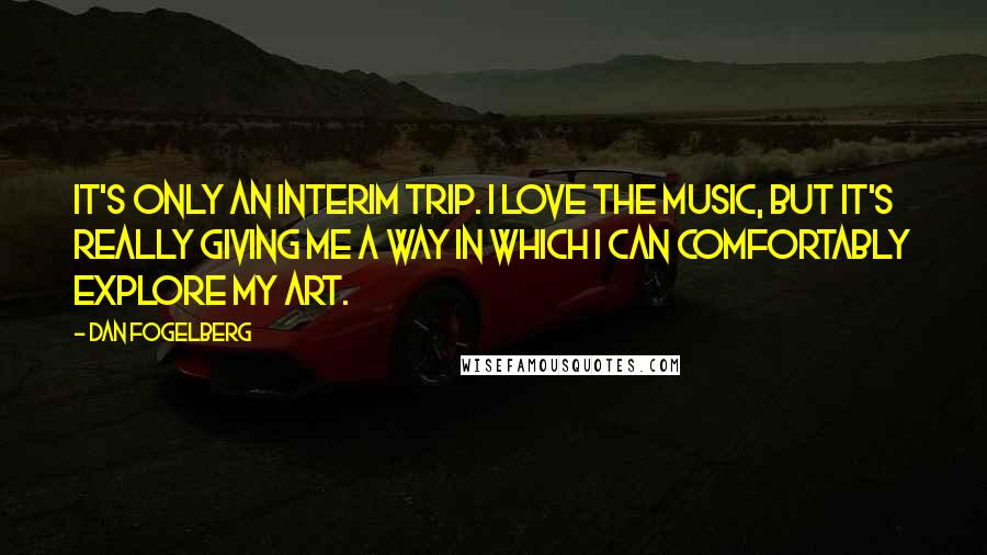 Dan Fogelberg Quotes: It's only an interim trip. I love the music, but it's really giving me a way in which I can comfortably explore my art.