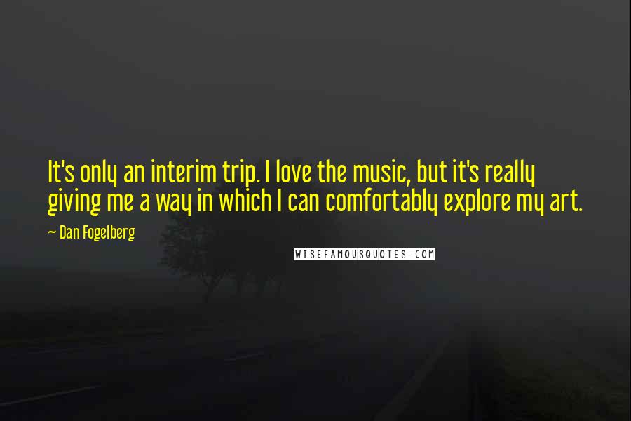 Dan Fogelberg Quotes: It's only an interim trip. I love the music, but it's really giving me a way in which I can comfortably explore my art.