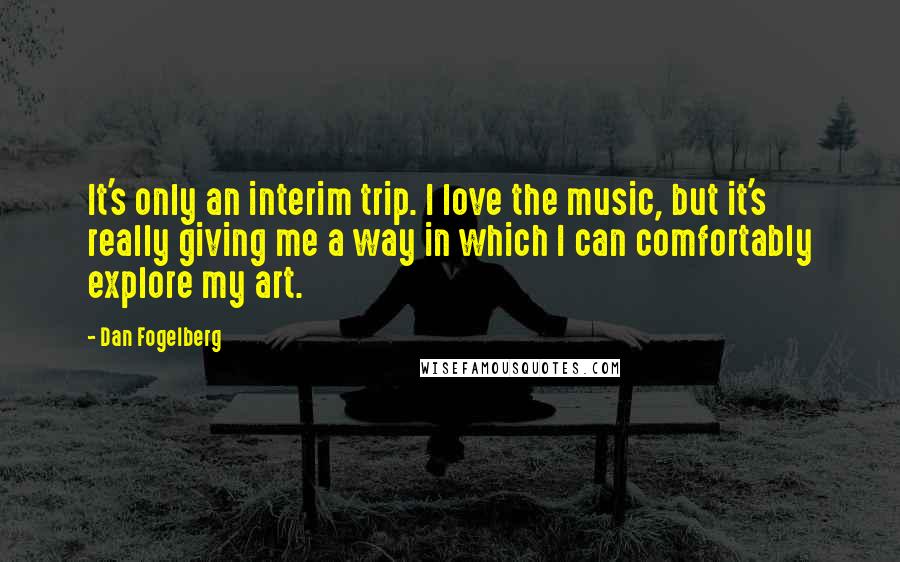 Dan Fogelberg Quotes: It's only an interim trip. I love the music, but it's really giving me a way in which I can comfortably explore my art.