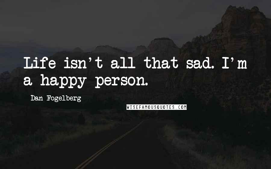 Dan Fogelberg Quotes: Life isn't all that sad. I'm a happy person.