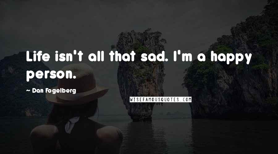 Dan Fogelberg Quotes: Life isn't all that sad. I'm a happy person.