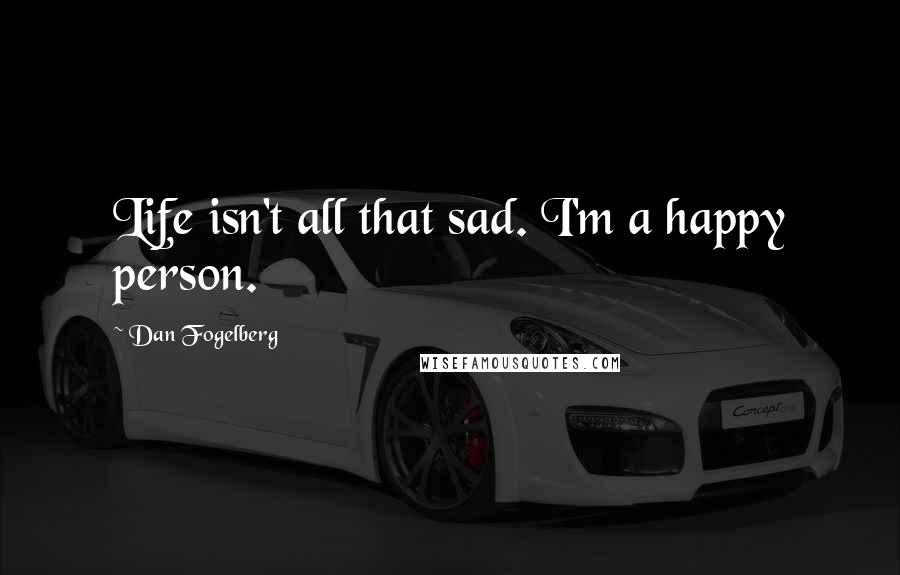 Dan Fogelberg Quotes: Life isn't all that sad. I'm a happy person.