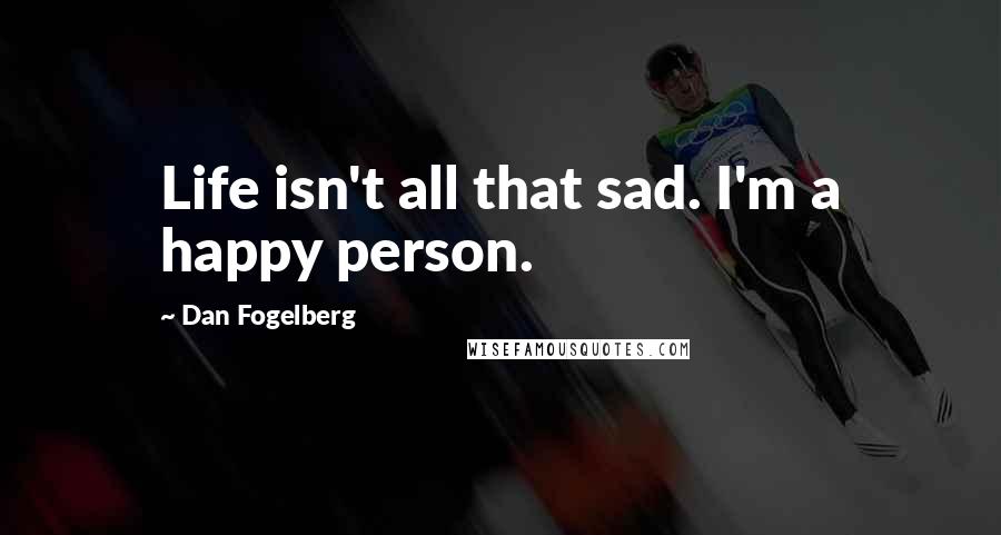 Dan Fogelberg Quotes: Life isn't all that sad. I'm a happy person.