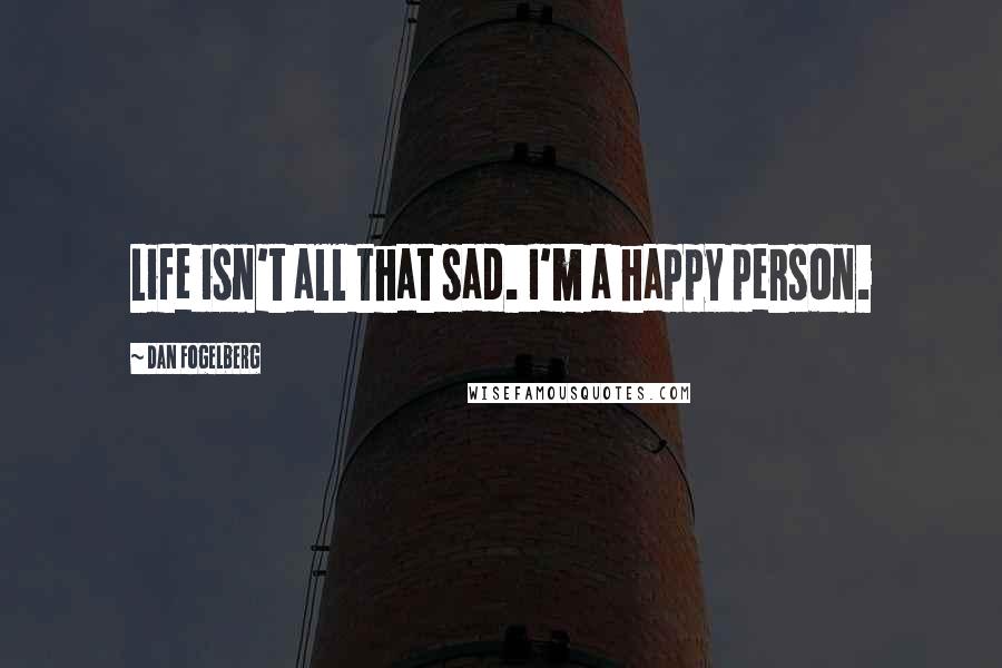 Dan Fogelberg Quotes: Life isn't all that sad. I'm a happy person.