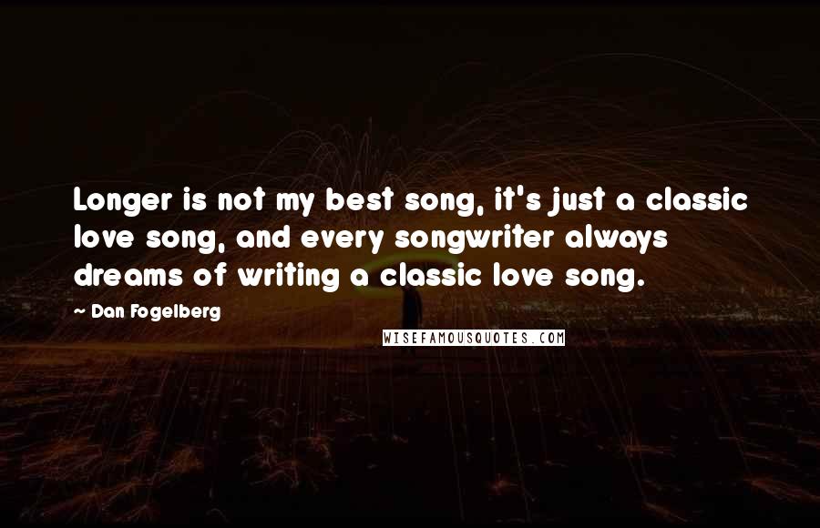 Dan Fogelberg Quotes: Longer is not my best song, it's just a classic love song, and every songwriter always dreams of writing a classic love song.