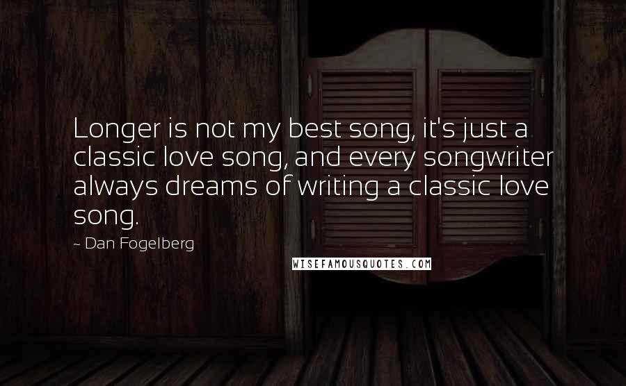 Dan Fogelberg Quotes: Longer is not my best song, it's just a classic love song, and every songwriter always dreams of writing a classic love song.