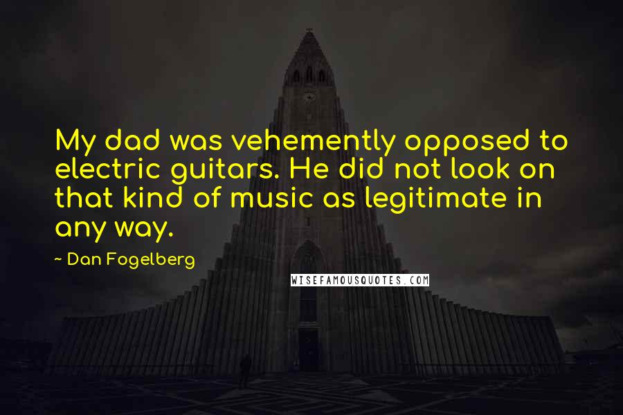 Dan Fogelberg Quotes: My dad was vehemently opposed to electric guitars. He did not look on that kind of music as legitimate in any way.