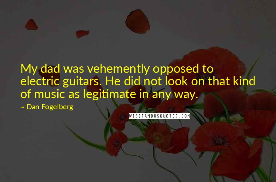 Dan Fogelberg Quotes: My dad was vehemently opposed to electric guitars. He did not look on that kind of music as legitimate in any way.