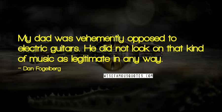 Dan Fogelberg Quotes: My dad was vehemently opposed to electric guitars. He did not look on that kind of music as legitimate in any way.