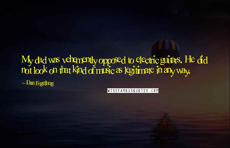 Dan Fogelberg Quotes: My dad was vehemently opposed to electric guitars. He did not look on that kind of music as legitimate in any way.