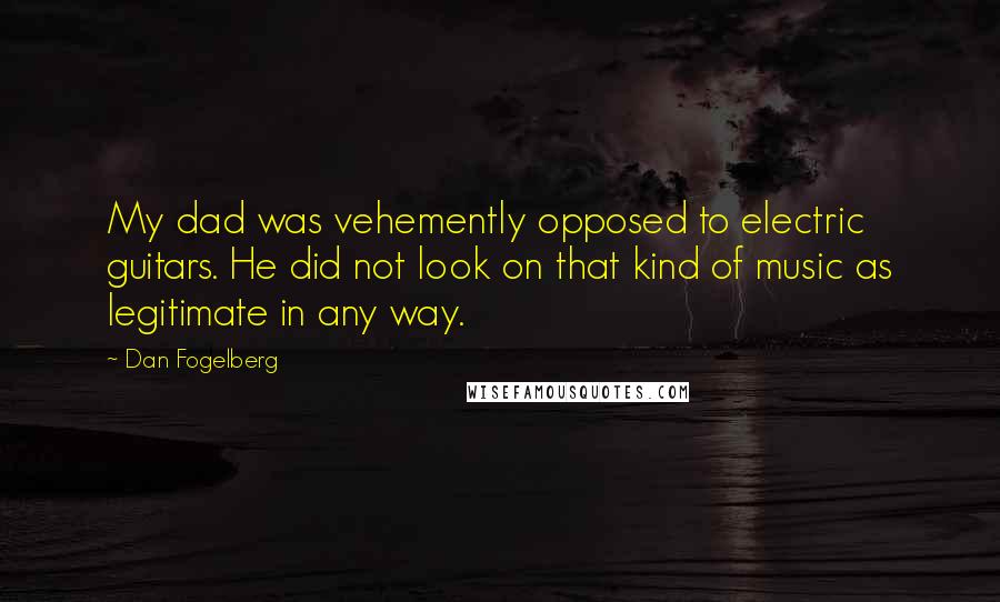 Dan Fogelberg Quotes: My dad was vehemently opposed to electric guitars. He did not look on that kind of music as legitimate in any way.