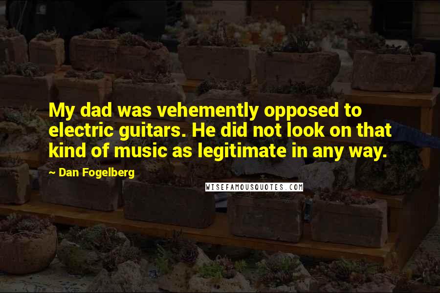 Dan Fogelberg Quotes: My dad was vehemently opposed to electric guitars. He did not look on that kind of music as legitimate in any way.