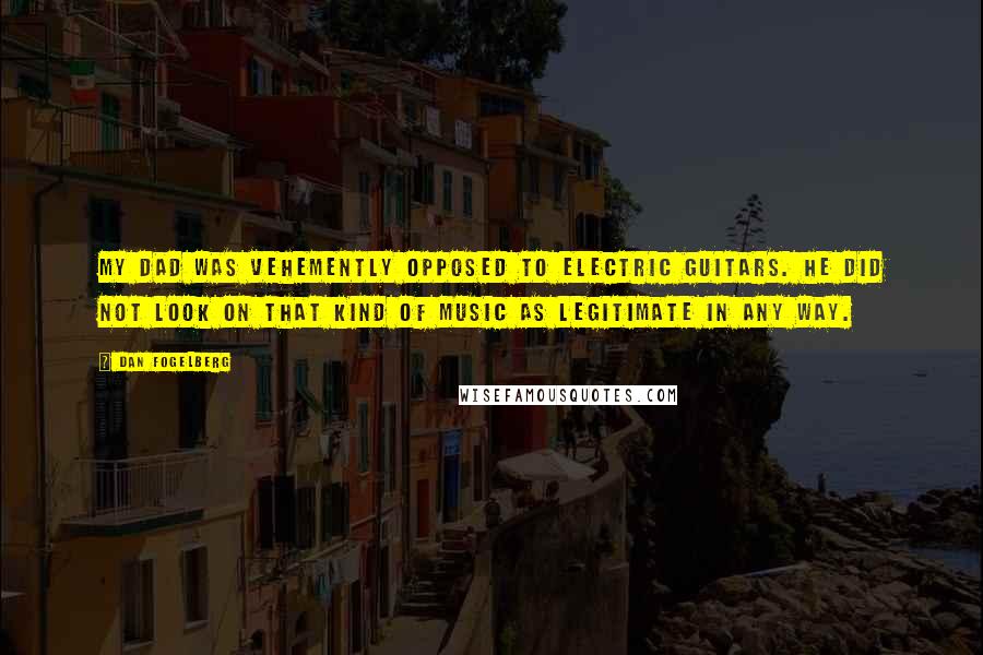 Dan Fogelberg Quotes: My dad was vehemently opposed to electric guitars. He did not look on that kind of music as legitimate in any way.