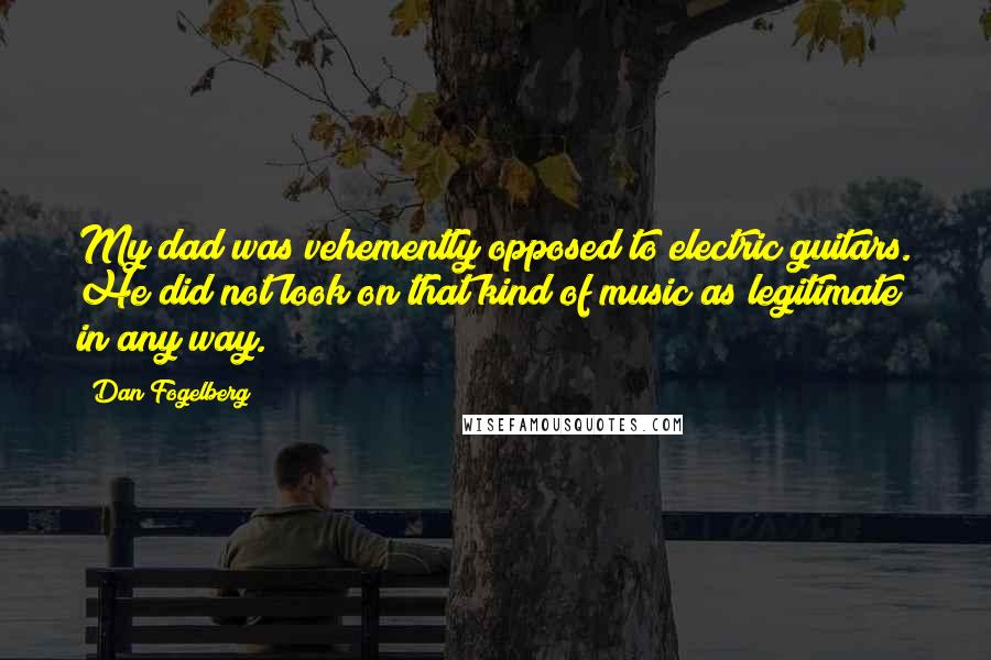 Dan Fogelberg Quotes: My dad was vehemently opposed to electric guitars. He did not look on that kind of music as legitimate in any way.