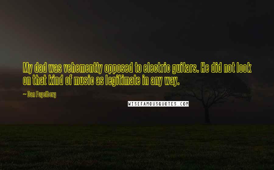 Dan Fogelberg Quotes: My dad was vehemently opposed to electric guitars. He did not look on that kind of music as legitimate in any way.