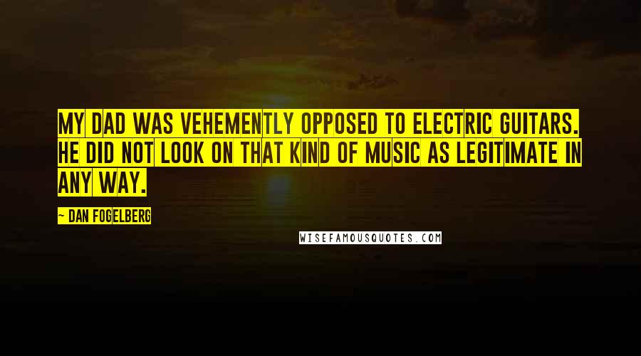 Dan Fogelberg Quotes: My dad was vehemently opposed to electric guitars. He did not look on that kind of music as legitimate in any way.