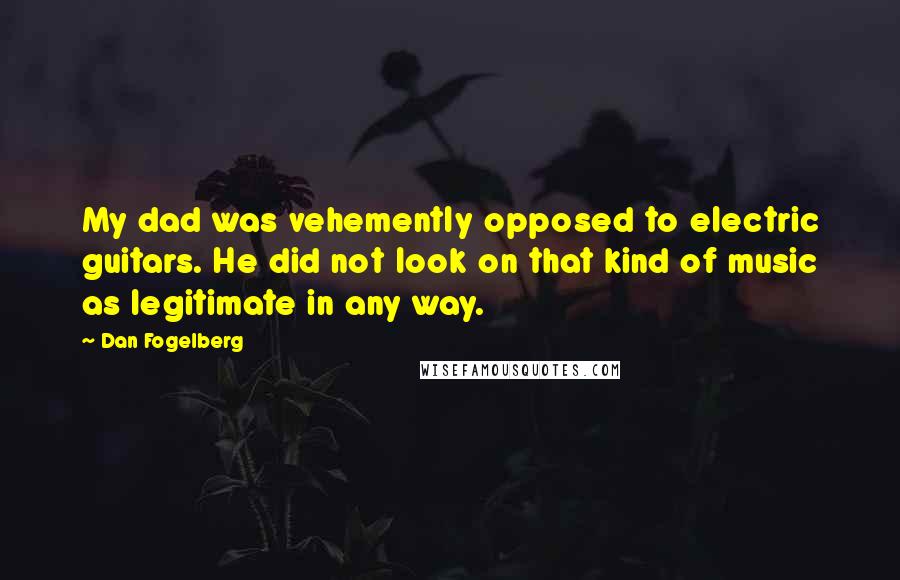 Dan Fogelberg Quotes: My dad was vehemently opposed to electric guitars. He did not look on that kind of music as legitimate in any way.