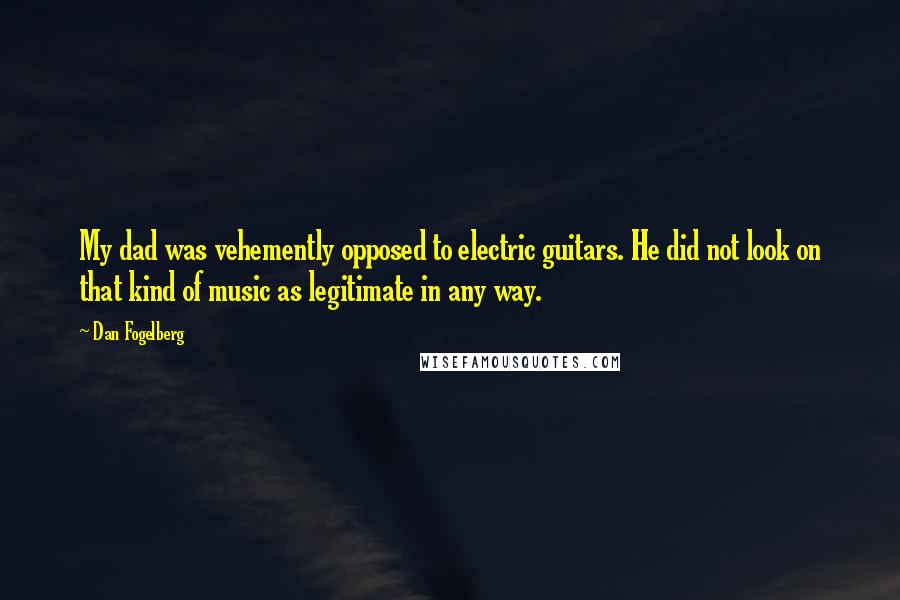 Dan Fogelberg Quotes: My dad was vehemently opposed to electric guitars. He did not look on that kind of music as legitimate in any way.