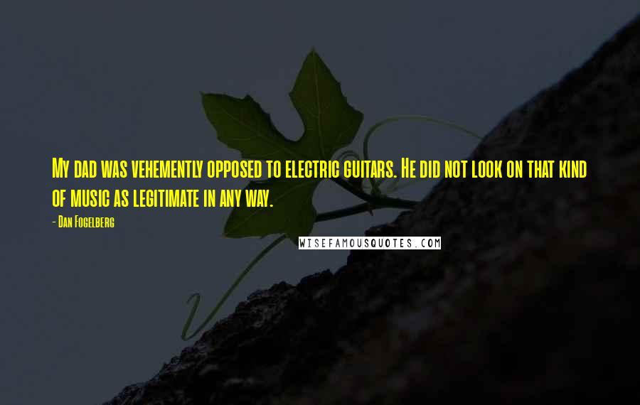 Dan Fogelberg Quotes: My dad was vehemently opposed to electric guitars. He did not look on that kind of music as legitimate in any way.