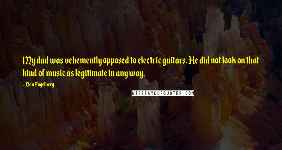 Dan Fogelberg Quotes: My dad was vehemently opposed to electric guitars. He did not look on that kind of music as legitimate in any way.