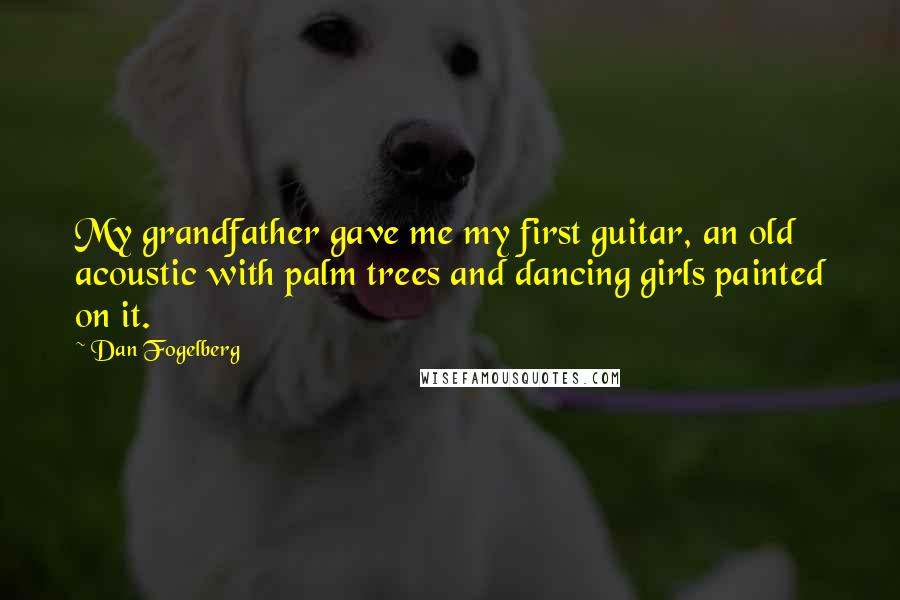 Dan Fogelberg Quotes: My grandfather gave me my first guitar, an old acoustic with palm trees and dancing girls painted on it.