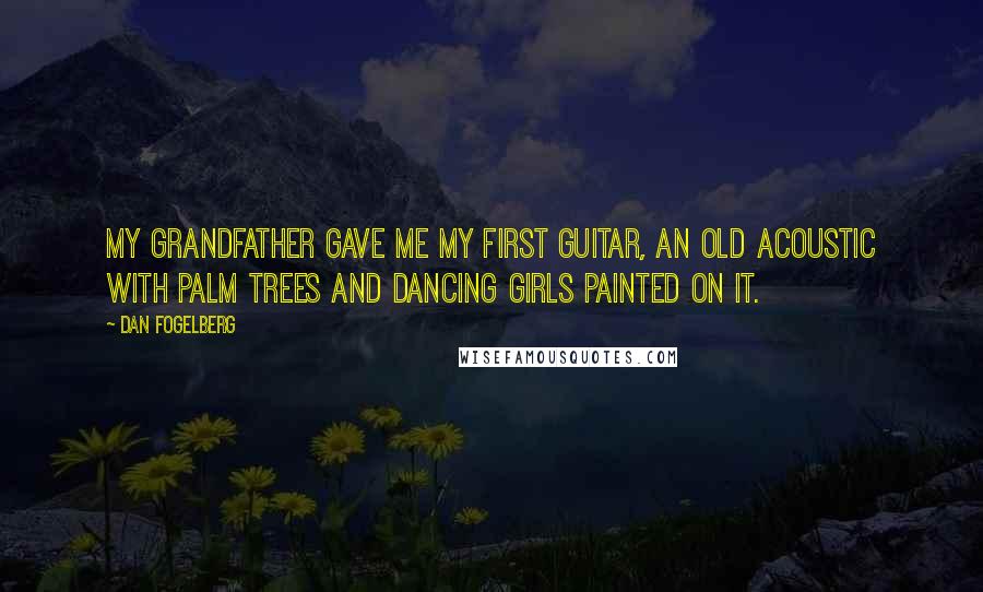 Dan Fogelberg Quotes: My grandfather gave me my first guitar, an old acoustic with palm trees and dancing girls painted on it.