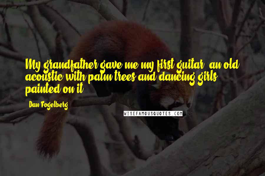 Dan Fogelberg Quotes: My grandfather gave me my first guitar, an old acoustic with palm trees and dancing girls painted on it.