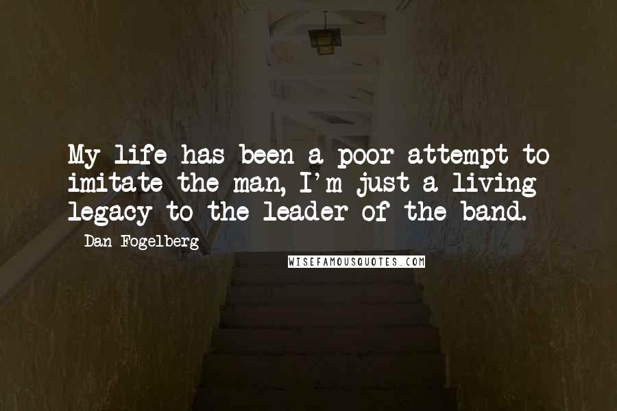 Dan Fogelberg Quotes: My life has been a poor attempt to imitate the man, I'm just a living legacy to the leader of the band.