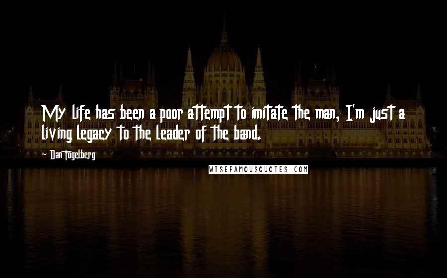 Dan Fogelberg Quotes: My life has been a poor attempt to imitate the man, I'm just a living legacy to the leader of the band.