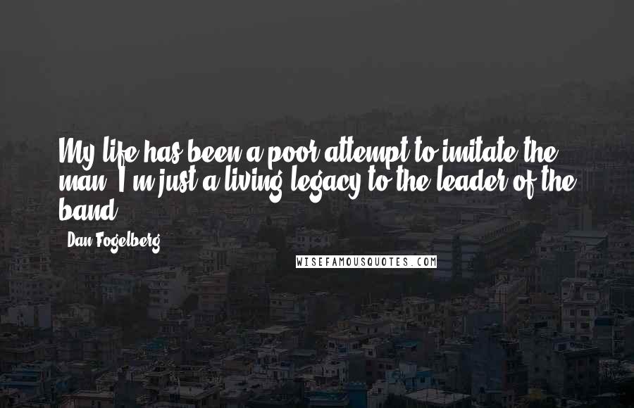 Dan Fogelberg Quotes: My life has been a poor attempt to imitate the man, I'm just a living legacy to the leader of the band.