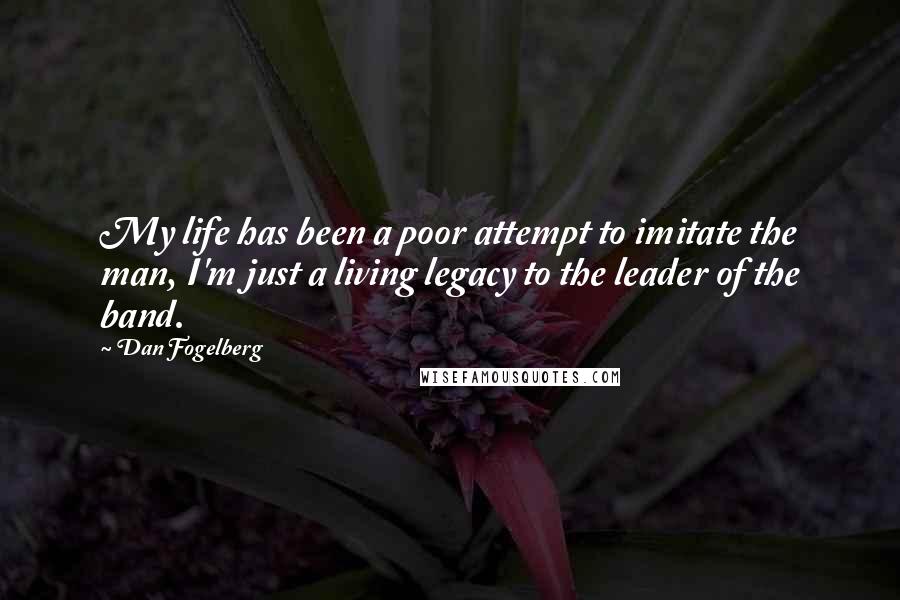 Dan Fogelberg Quotes: My life has been a poor attempt to imitate the man, I'm just a living legacy to the leader of the band.