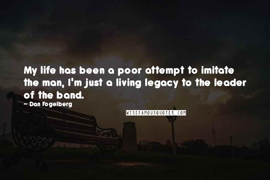 Dan Fogelberg Quotes: My life has been a poor attempt to imitate the man, I'm just a living legacy to the leader of the band.