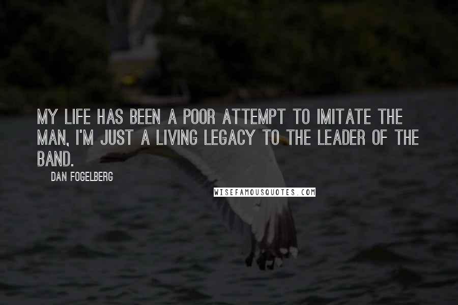 Dan Fogelberg Quotes: My life has been a poor attempt to imitate the man, I'm just a living legacy to the leader of the band.