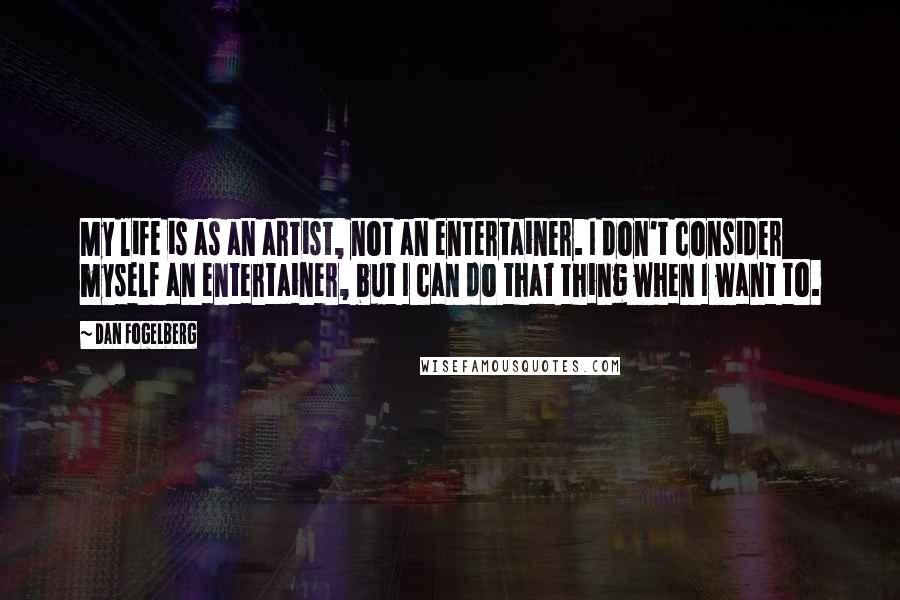 Dan Fogelberg Quotes: My life is as an artist, not an entertainer. I don't consider myself an entertainer, but I can do that thing when I want to.