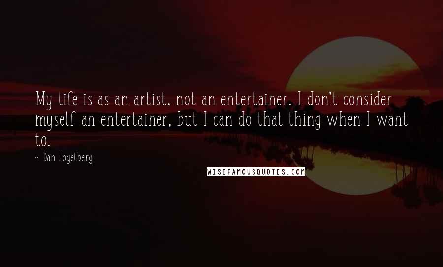 Dan Fogelberg Quotes: My life is as an artist, not an entertainer. I don't consider myself an entertainer, but I can do that thing when I want to.