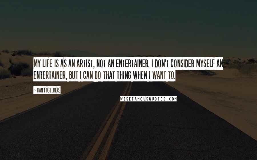 Dan Fogelberg Quotes: My life is as an artist, not an entertainer. I don't consider myself an entertainer, but I can do that thing when I want to.