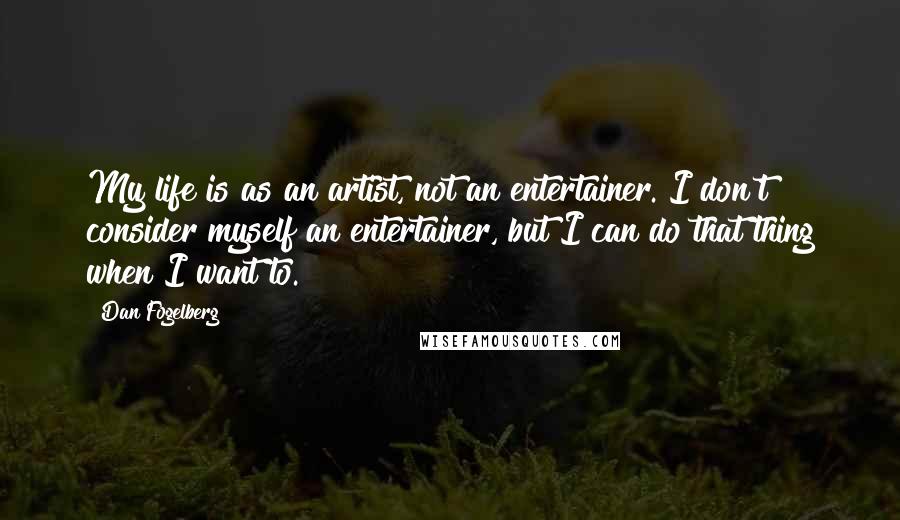Dan Fogelberg Quotes: My life is as an artist, not an entertainer. I don't consider myself an entertainer, but I can do that thing when I want to.