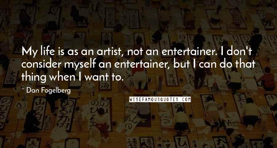 Dan Fogelberg Quotes: My life is as an artist, not an entertainer. I don't consider myself an entertainer, but I can do that thing when I want to.