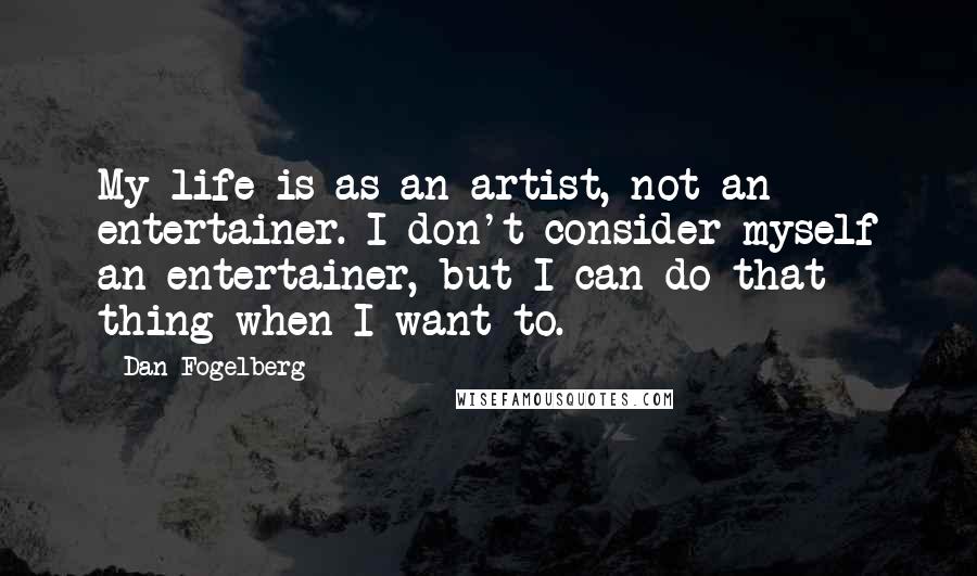 Dan Fogelberg Quotes: My life is as an artist, not an entertainer. I don't consider myself an entertainer, but I can do that thing when I want to.