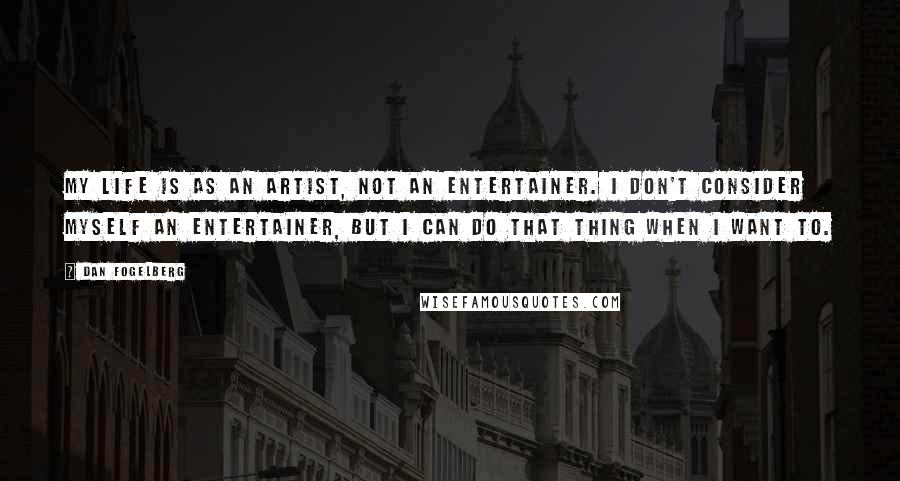 Dan Fogelberg Quotes: My life is as an artist, not an entertainer. I don't consider myself an entertainer, but I can do that thing when I want to.