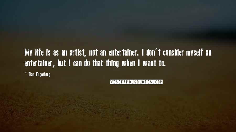 Dan Fogelberg Quotes: My life is as an artist, not an entertainer. I don't consider myself an entertainer, but I can do that thing when I want to.