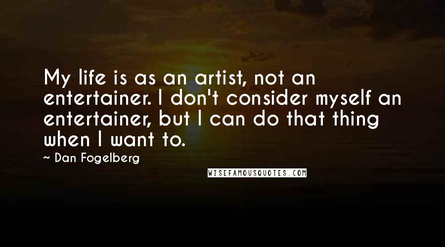 Dan Fogelberg Quotes: My life is as an artist, not an entertainer. I don't consider myself an entertainer, but I can do that thing when I want to.
