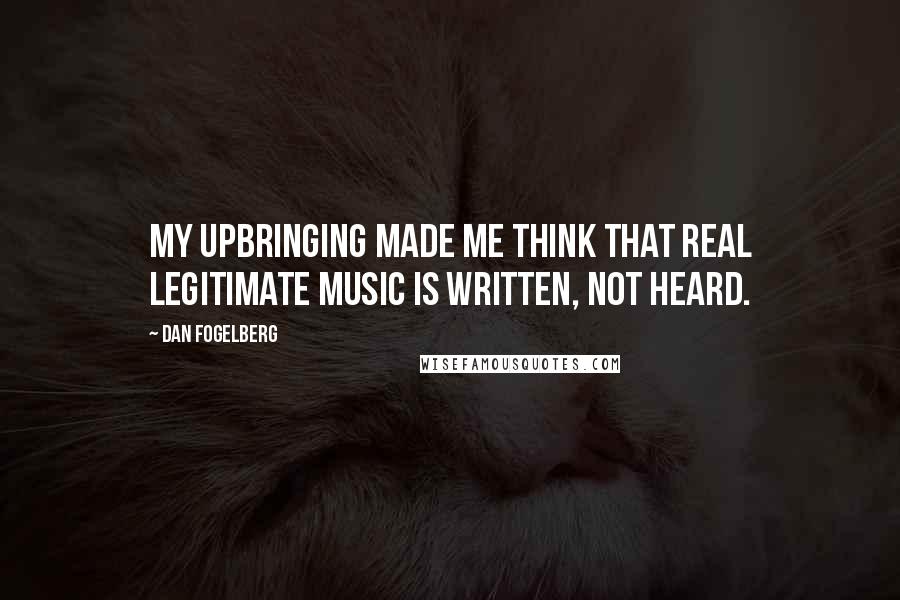 Dan Fogelberg Quotes: My upbringing made me think that real legitimate music is written, not heard.