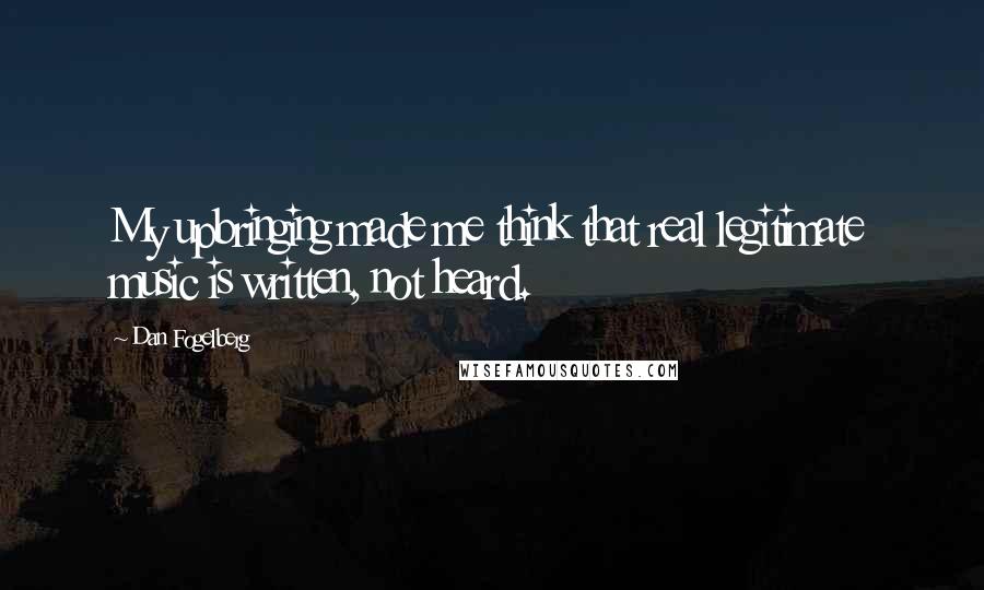 Dan Fogelberg Quotes: My upbringing made me think that real legitimate music is written, not heard.