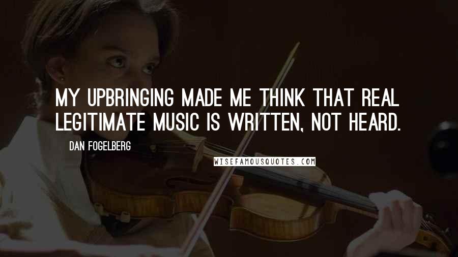 Dan Fogelberg Quotes: My upbringing made me think that real legitimate music is written, not heard.