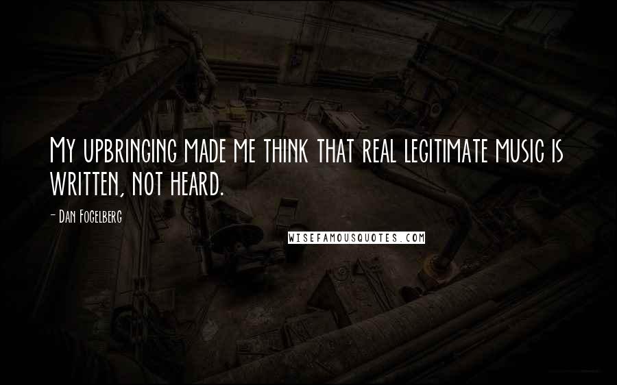 Dan Fogelberg Quotes: My upbringing made me think that real legitimate music is written, not heard.