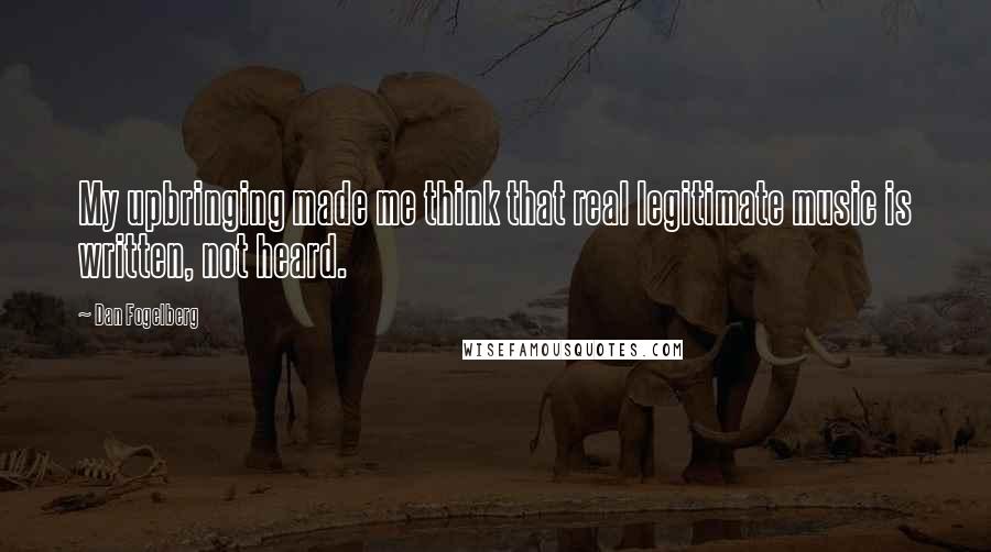 Dan Fogelberg Quotes: My upbringing made me think that real legitimate music is written, not heard.