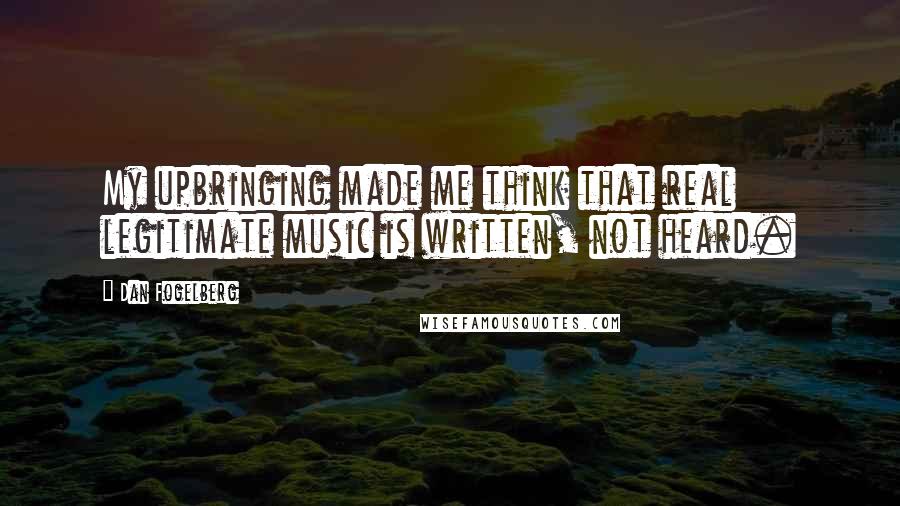 Dan Fogelberg Quotes: My upbringing made me think that real legitimate music is written, not heard.