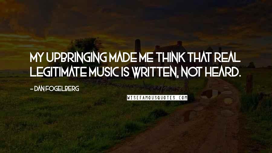 Dan Fogelberg Quotes: My upbringing made me think that real legitimate music is written, not heard.